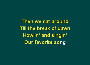 Then we sat around
Till the break of dawn

Howlin' and singin'
Our favorite song