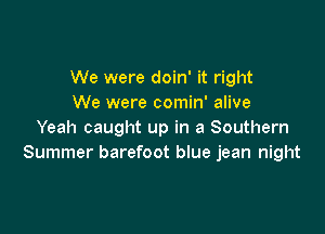 We were doin' it right
We were comin' alive

Yeah caught up in a Southern
Summer barefoot blue jean night