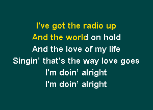 I've got the radio up
And the world on hold
And the love of my life

Singin' that's the way love goes
I'm doin, alright
I'm doin' alright