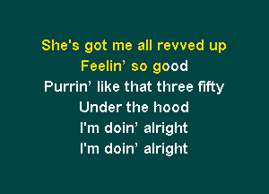 She's got me all revved up
Feelint so good
Purrint like that three fifty

Under the hood
I'm doint alright
I'm doint alright