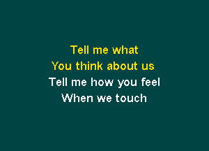 Tell me what
You think about us

Tell me how you feel
When we touch