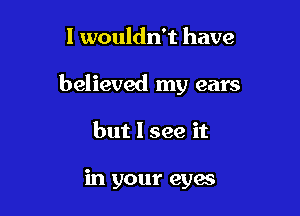 I wouldn't have

believed my ears

but I see it

in your cyan