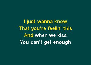 ljust wanna know
That yowre feelin' this

And when we kiss
You cawt get enough