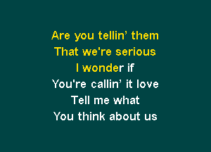 Are you tellino them
That we're serious
I wonder if

You're callin' it love
Tell me what
You think about us