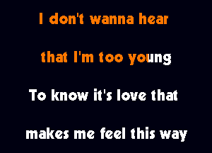 I don't wanna hear
that I'm too young

To know it's love that

makes me feel this way