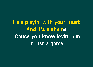 He's playirf with your heart
And ifs a shame

Cause you know lovin him
Is just a game