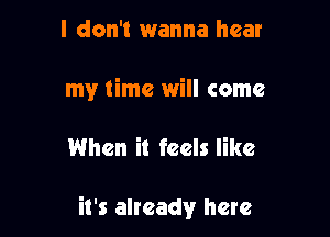 I don't 1wanna hear
my time will come

When it feels like

it's already here