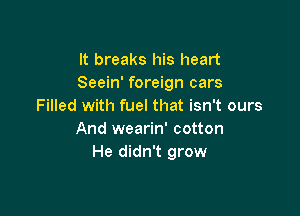 It breaks his heart
Seein' foreign cars
Filled with fuel that isn't ours

And wearin' cotton
He didn't grow