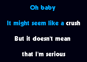 Oh baby

It might seem like a crush

But it doesn't mean

that I'm serious