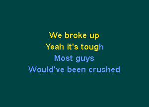 We broke up
Yeah it's tough

Most guys
Would've been crushed