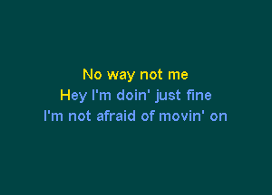 No way not me
Hey I'm doin' just the

I'm not afraid of movin' on