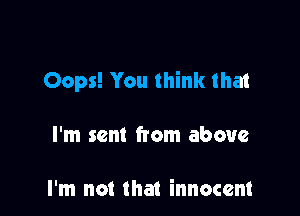 Oops! You think that

I'm sent from above

I'm not that innocent