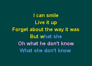 I can smile
Live it up
Forget about the way it was

But what she
Oh what he don't know
What she don't know