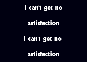 I can't get no

satisfaction

I can't get no

saiisfaction