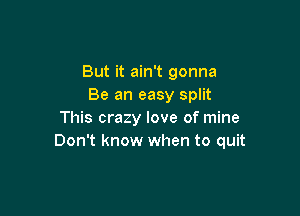 But it ain't gonna
Be an easy split

This crazy love of mine
Don't know when to quit