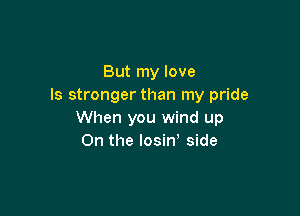 But my love
Is stronger than my pride

When you wind up
On the losin' side