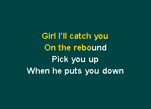 Girl Pll catch you
On the rebound

Pick you up
When he puts you down