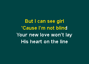 But I can see girl
'Cause I'm not blind

Your new love won t lay
His heart on the line