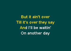 But it ain't over
Till it's over they say

And PII be waitin'
On another day