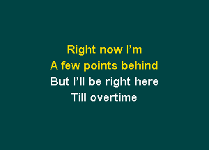 Right now I'm
A few points behind

But Pll be right here
Till overtime