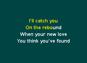 Pll catch you
On the rebound

When your new love
You think youove found