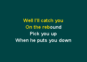 Well Pll catch you
On the rebound

Pick you up
When he puts you down