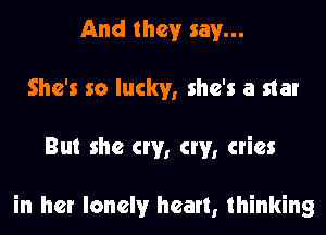 And they say...
She's so lucky, she's a star
But she cw, cw, cries

in her lonely heart, thinking