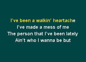 Pve been a walkinb heartache
I've made a mess of me

The person that We been lately
Ainbt who I wanna be but