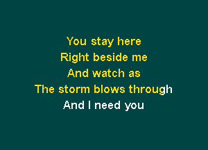 You stay here
Right beside me
And watch as

The storm blows through
And I need you