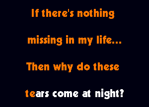 If there's nothing

missing in my life...

Then why do these

tears come at night?