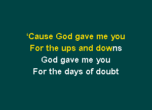 Cause God gave me you
For the ups and downs

God gave me you
For the days of doubt