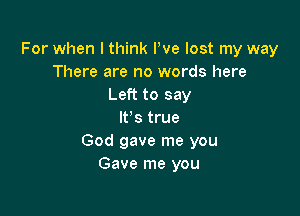 For when I think We lost my way
There are no words here
Left to say

It's true
God gave me you
Gave me you