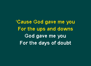 Cause God gave me you
For the ups and downs

God gave me you
For the days of doubt