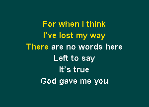 For when lthink
I've lost my way
There are no words here

Left to say
It,s true
God gave me you