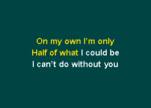 On my own I'm only
Half of what I could be

I can't do without you