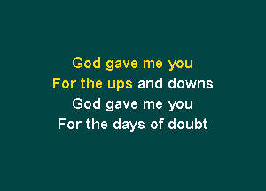 God gave me you
For the ups and downs

God gave me you
For the days of doubt