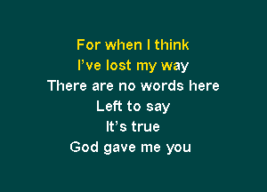 For when I think
Pve lost my way
There are no words here

Left to say
It's true
God gave me you