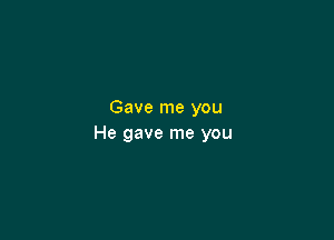 Gave me you

He gave me you