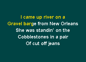 I came up river on a
Gravel barge from New Orleans
She was standiw on the

Cobblestones in a pair
Of cut offjeans