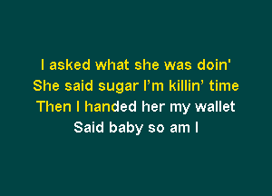 I asked what she was doin'
She said sugar Pm killin time

Then I handed her my wallet
Said baby so am I