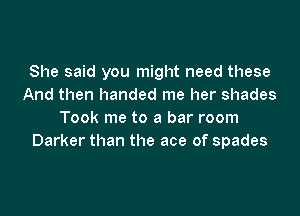 She said you might need these
And then handed me her shades

Took me to a bar room
Darker than the ace of spades