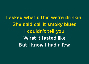 I asked whafs this weWe drinkiw
She said call it smoky blues
I couldnT tell you

What it tasted like
But I know I had a few