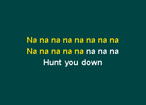 Na na na na na na na na
Na na na na na na na na

Hunt you down