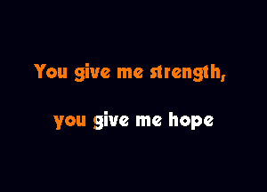 You give me strength,

you give me hope