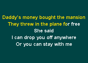 Daddys money bought the mansion
They threw in the plane for free
She said
I can drop you off anywhere
Or you can stay with me