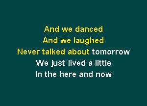 And we danced
And we laughed
Never talked about tomorrow

We just lived a little
In the here and now