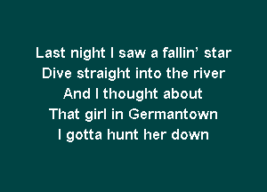 Last night I saw a falliw star
Dive straight into the river
And I thought about

That girl in Germantown
I gotta hunt her down