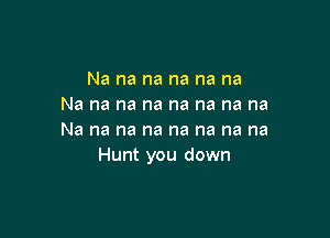 Na na na na na na
Na na na na na na na na

Na na na na na na na na
Hunt you down