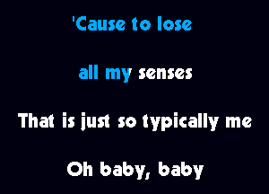 'Causc to lose

all my senses

That is iust so typically me

Oh baby, baby