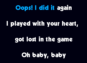 Oops! I did it again

I played with your heart,

so! lost in the game

Oh baby, baby